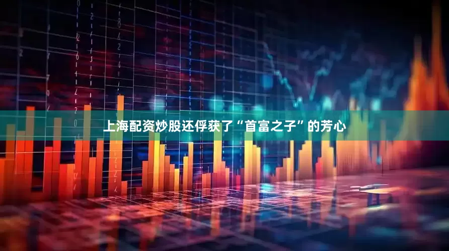 上海配资炒股还俘获了“首富之子”的芳心