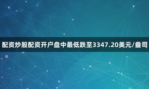 配资炒股配资开户盘中最低跌至3347.20美元/盎司
