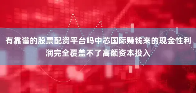有靠谱的股票配资平台吗中芯国际赚钱来的现金性利润完全覆盖不了高额资本投入