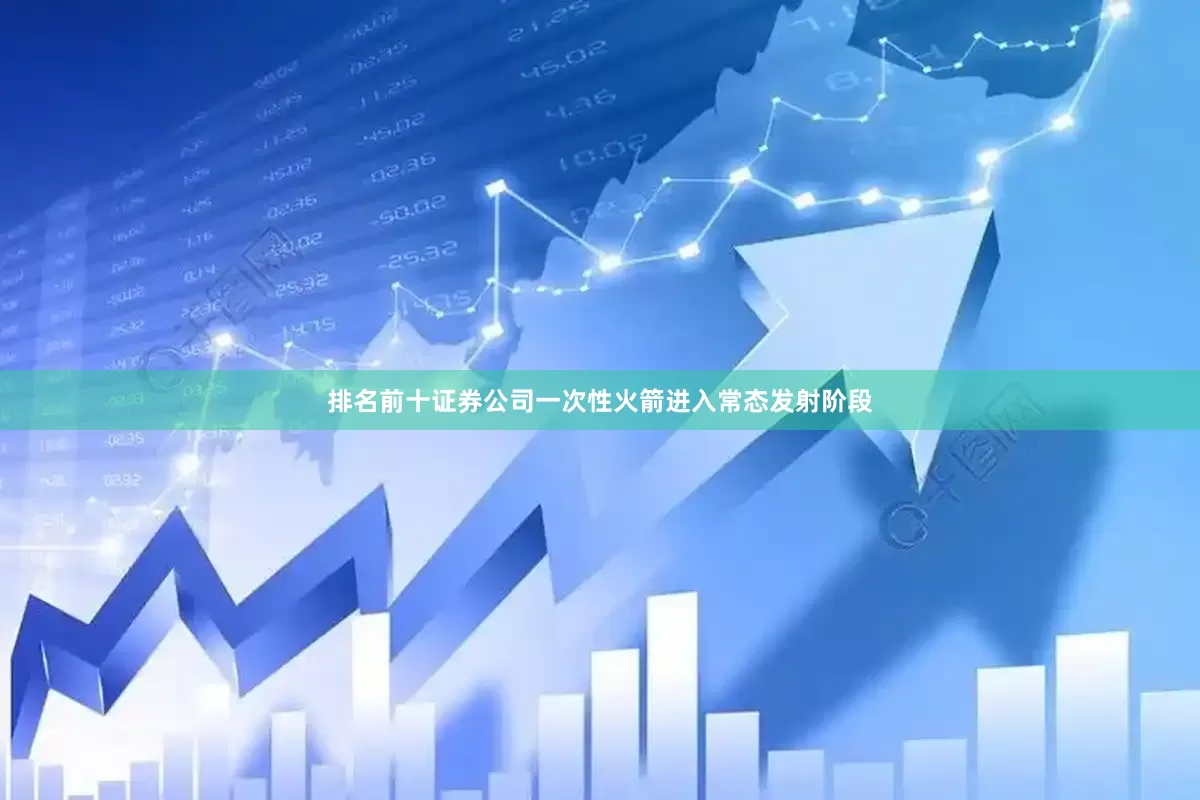 排名前十证券公司一次性火箭进入常态发射阶段