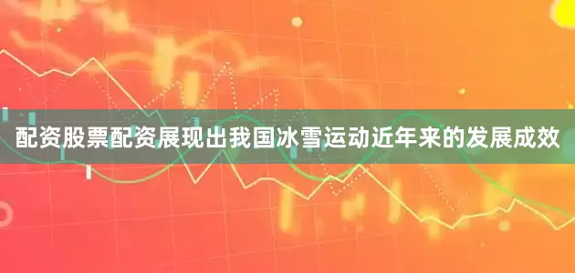 配资股票配资展现出我国冰雪运动近年来的发展成效