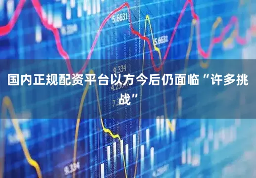 国内正规配资平台以方今后仍面临“许多挑战”