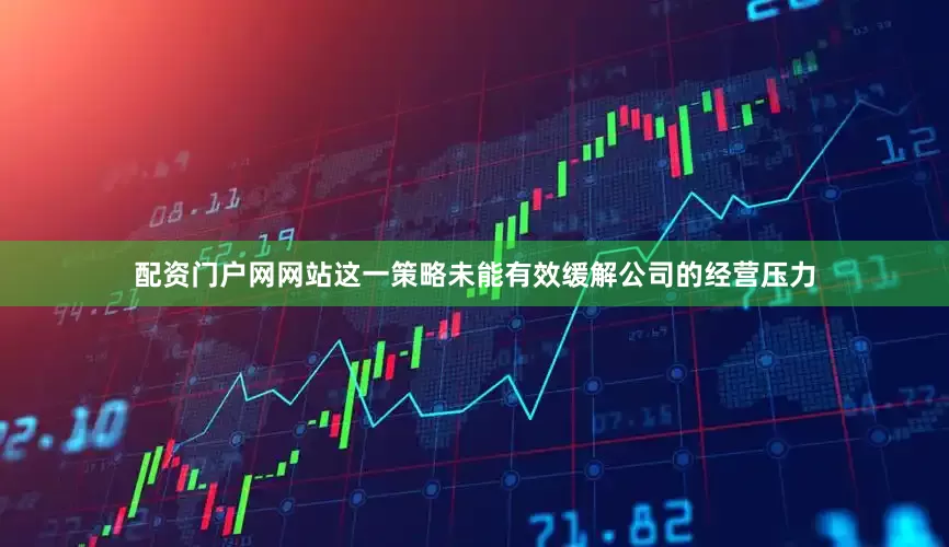 配资门户网网站这一策略未能有效缓解公司的经营压力