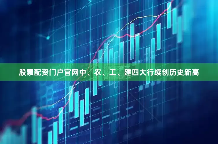 股票配资门户官网中、农、工、建四大行续创历史新高