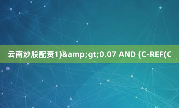 云南炒股配资1)&gt;0.07 AND (C-REF(C