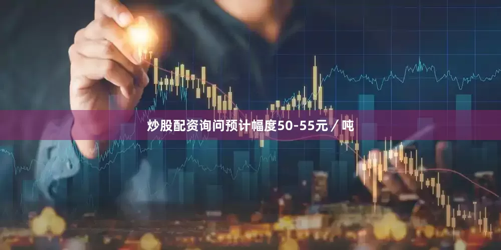 炒股配资询问预计幅度50-55元／吨