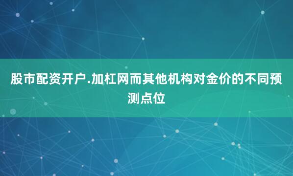 股市配资开户.加杠网而其他机构对金价的不同预测点位