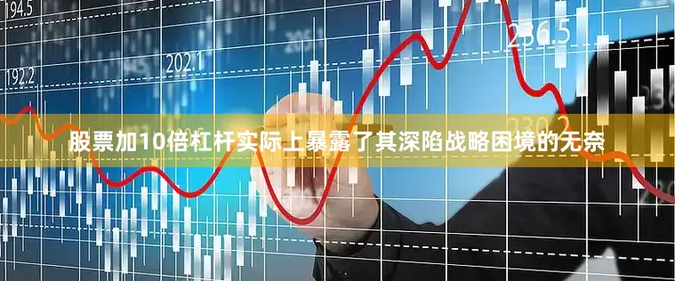 股票加10倍杠杆实际上暴露了其深陷战略困境的无奈