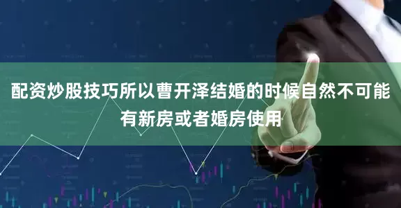 配资炒股技巧所以曹开泽结婚的时候自然不可能有新房或者婚房使用
