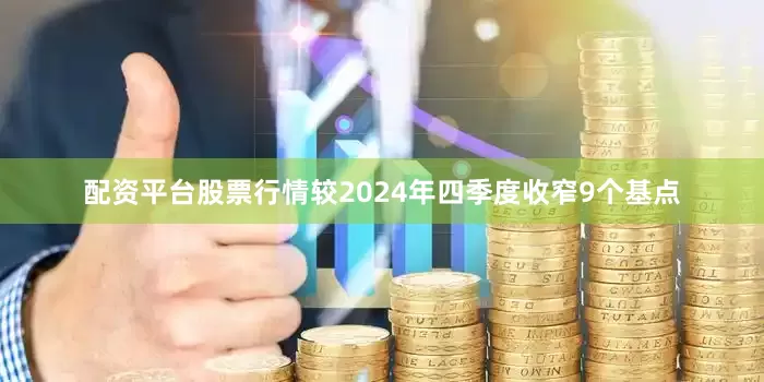 配资平台股票行情较2024年四季度收窄9个基点