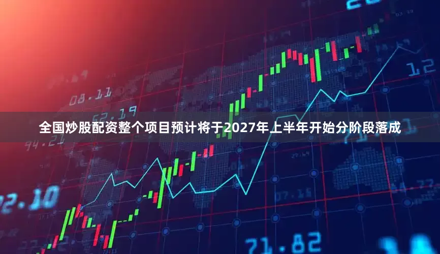 全国炒股配资整个项目预计将于2027年上半年开始分阶段落成