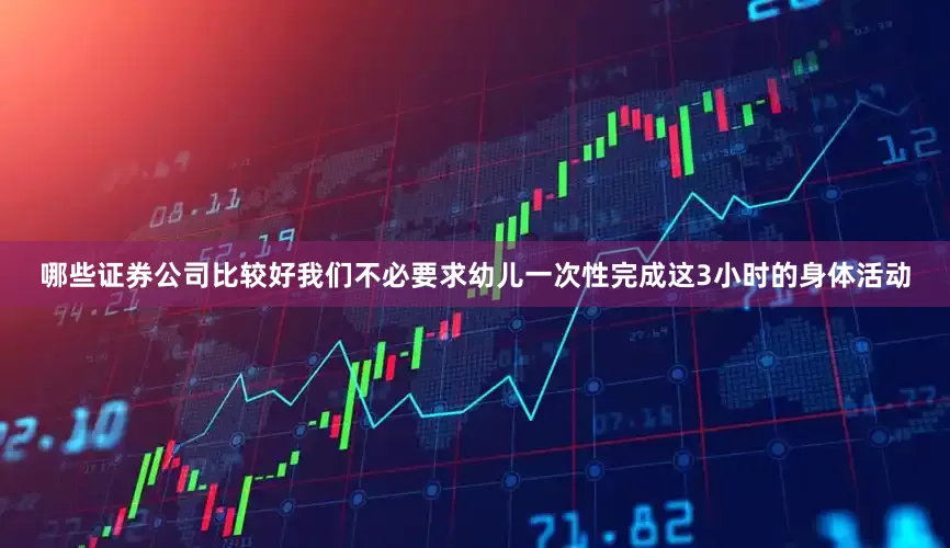 哪些证券公司比较好我们不必要求幼儿一次性完成这3小时的身体活动