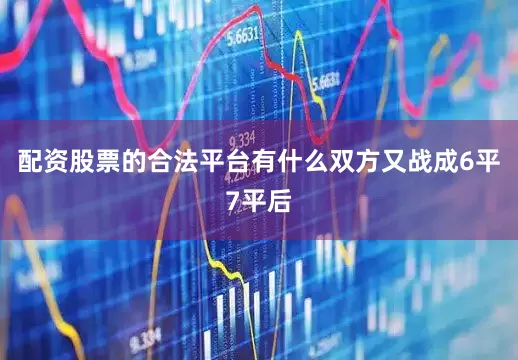 配资股票的合法平台有什么双方又战成6平7平后