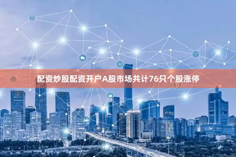 配资炒股配资开户A股市场共计76只个股涨停