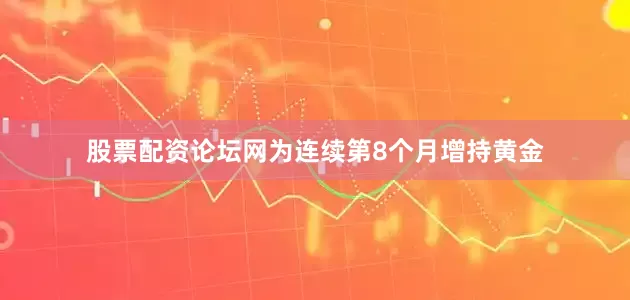 股票配资论坛网为连续第8个月增持黄金