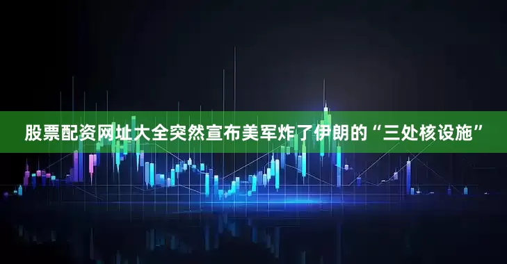 股票配资网址大全突然宣布美军炸了伊朗的“三处核设施”