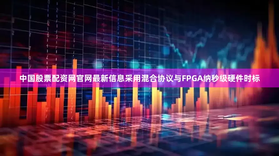 中国股票配资网官网最新信息采用混合协议与FPGA纳秒级硬件时标
