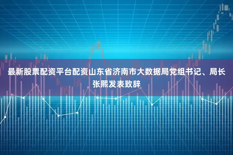 最新股票配资平台配资山东省济南市大数据局党组书记、局长张熙发表致辞