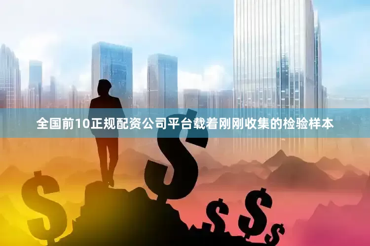 全国前10正规配资公司平台载着刚刚收集的检验样本