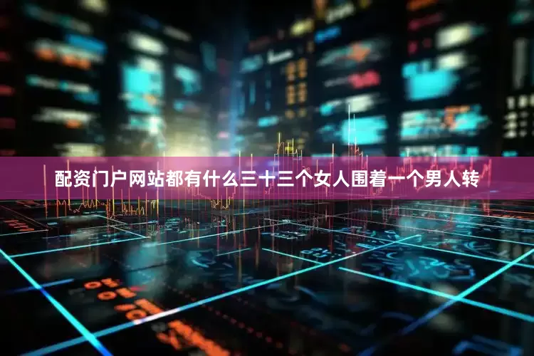 配资门户网站都有什么三十三个女人围着一个男人转