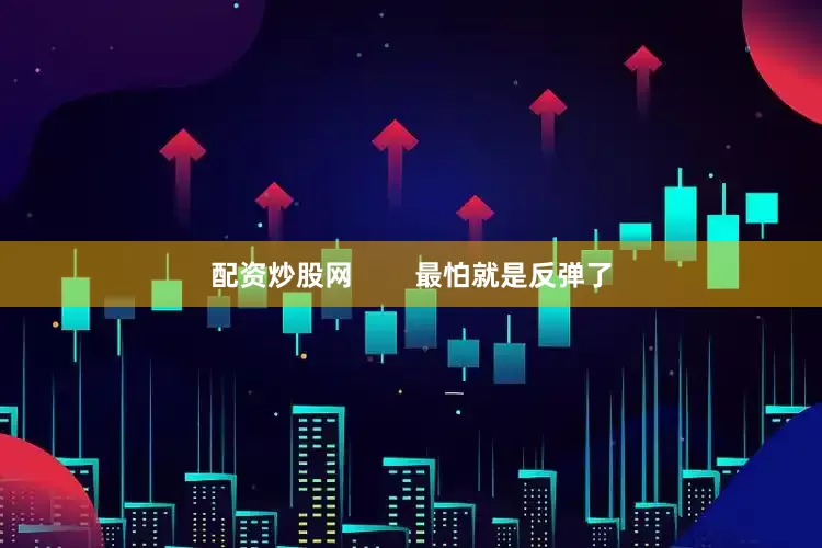 配资炒股网        最怕就是反弹了