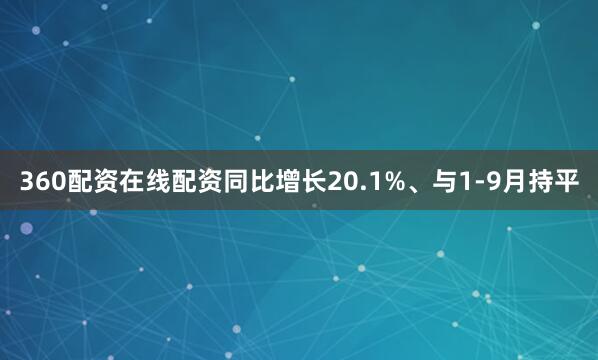 360配资在线配资同比增长20.1%、与1-9月持平