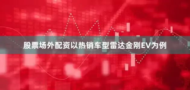 股票场外配资以热销车型雷达金刚EV为例