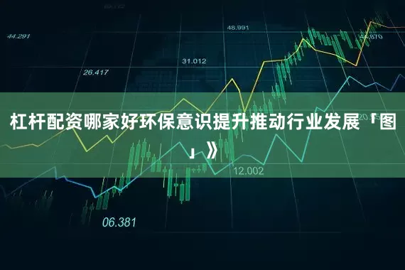 杠杆配资哪家好环保意识提升推动行业发展「图」》