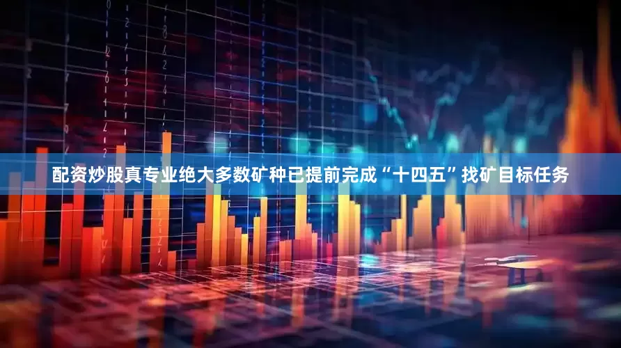 配资炒股真专业绝大多数矿种已提前完成“十四五”找矿目标任务