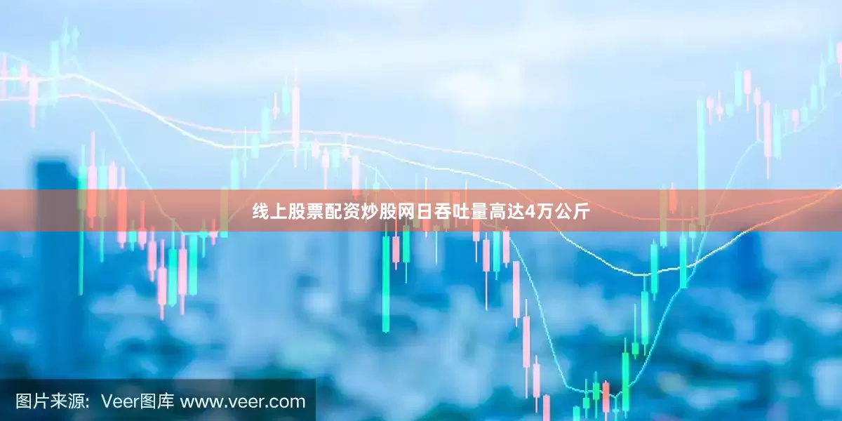 线上股票配资炒股网日吞吐量高达4万公斤