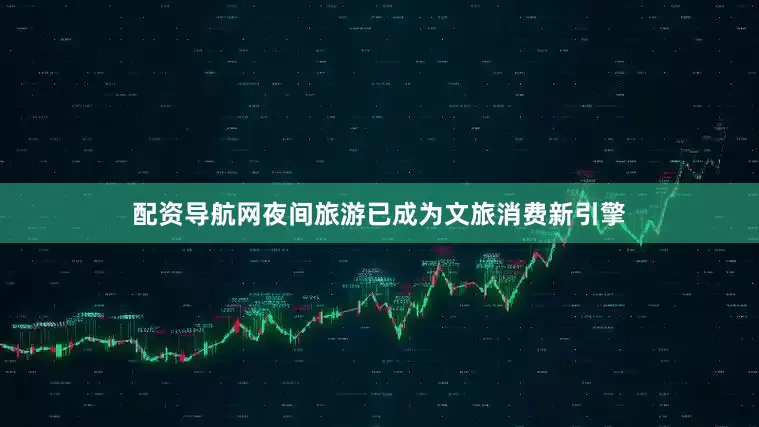 配资导航网夜间旅游已成为文旅消费新引擎