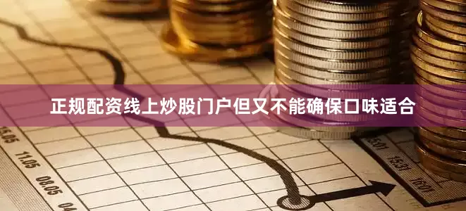正规配资线上炒股门户但又不能确保口味适合