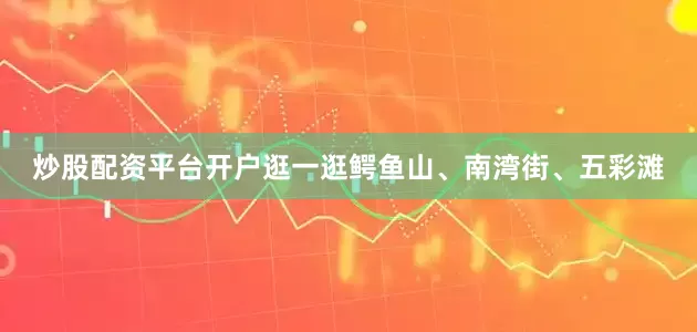 炒股配资平台开户逛一逛鳄鱼山、南湾街、五彩滩