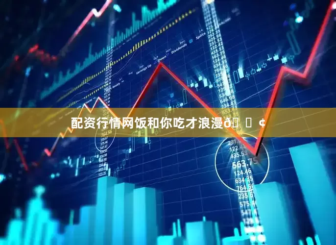 配资行情网饭和你吃才浪漫🍢
