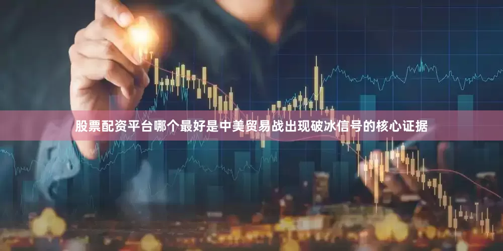 股票配资平台哪个最好是中美贸易战出现破冰信号的核心证据