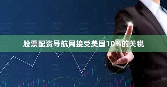 股票配资导航网接受美国10%的关税