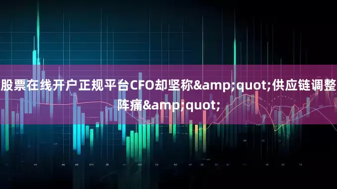 股票在线开户正规平台CFO却坚称&quot;供应链调整阵痛&quot;