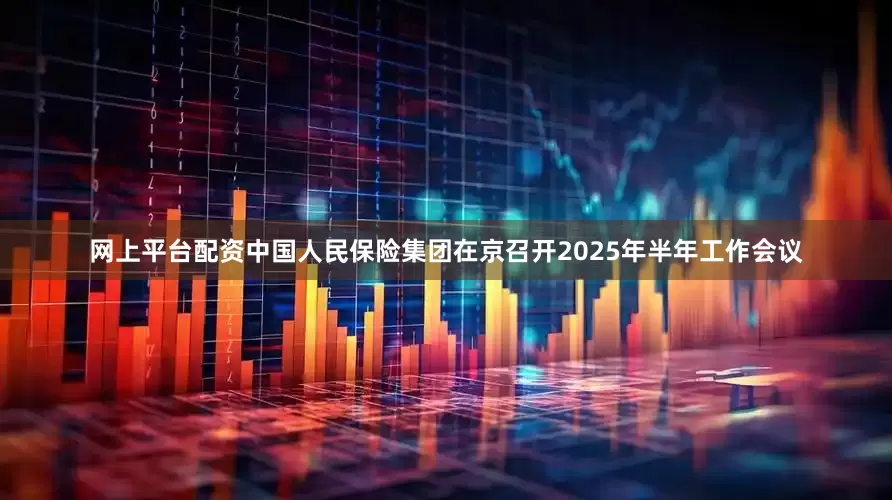 网上平台配资中国人民保险集团在京召开2025年半年工作会议