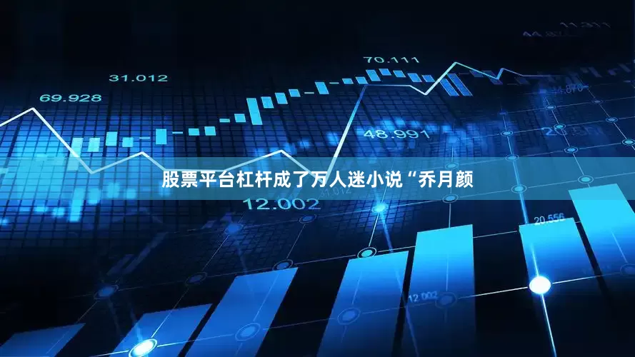 股票平台杠杆成了万人迷小说“乔月颜