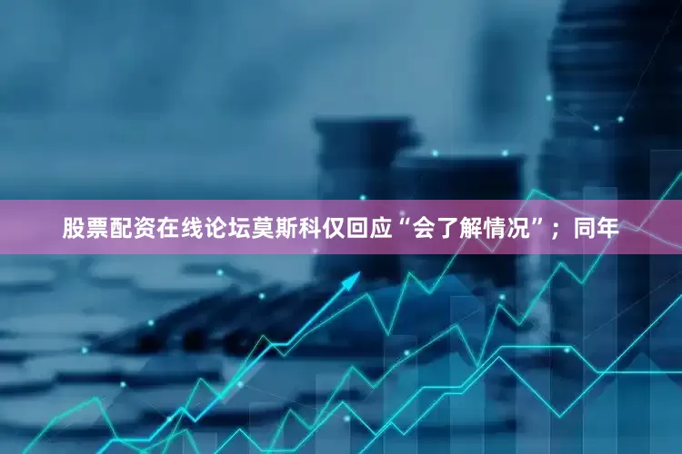 股票配资在线论坛莫斯科仅回应“会了解情况”；同年