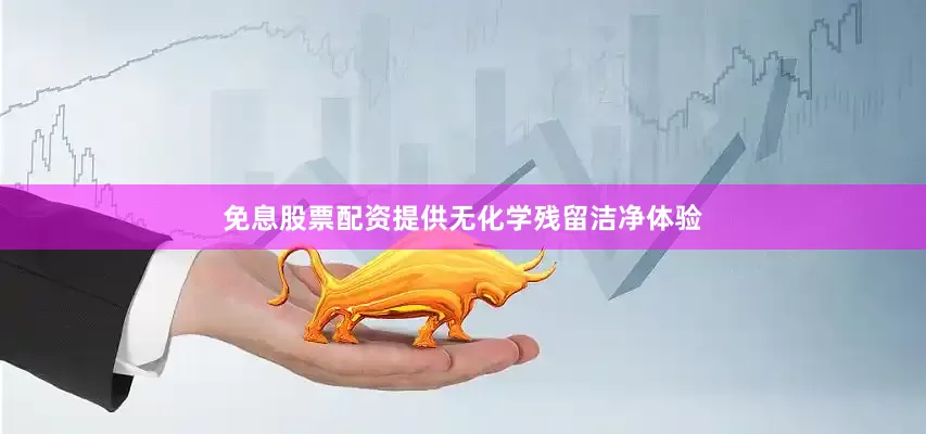 免息股票配资提供无化学残留洁净体验