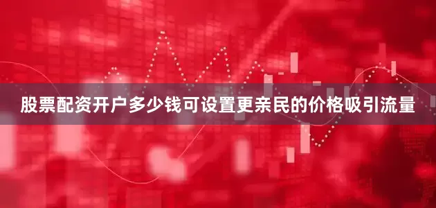 股票配资开户多少钱可设置更亲民的价格吸引流量