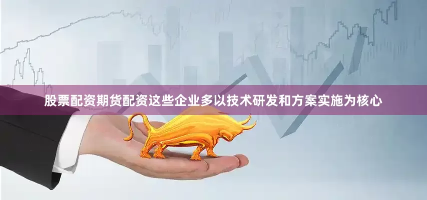 股票配资期货配资这些企业多以技术研发和方案实施为核心