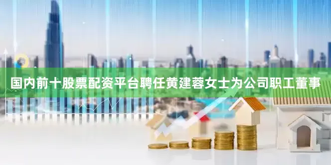 国内前十股票配资平台聘任黄建蓉女士为公司职工董事