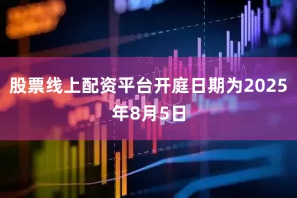 股票线上配资平台开庭日期为2025年8月5日