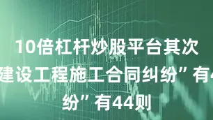 10倍杠杆炒股平台其次为“建设工程施工合同纠纷”有44则