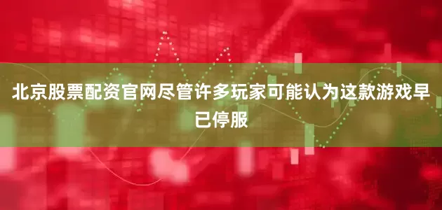 北京股票配资官网尽管许多玩家可能认为这款游戏早已停服