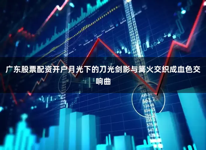 广东股票配资开户月光下的刀光剑影与篝火交织成血色交响曲
