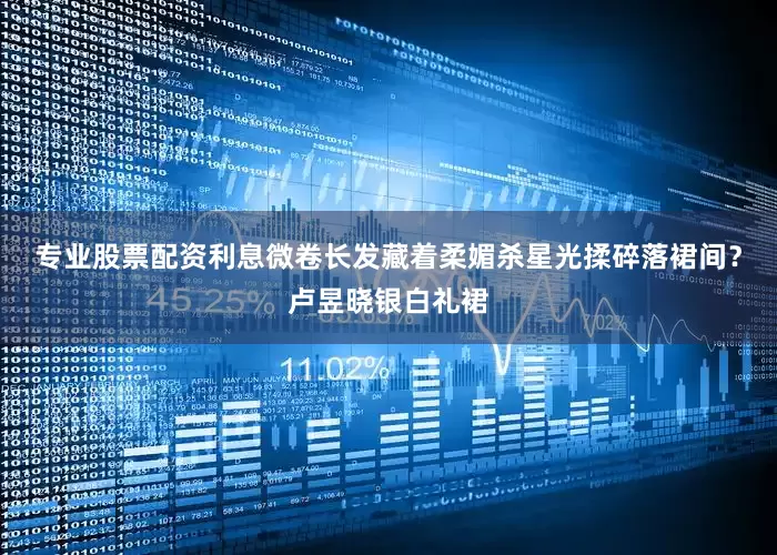 专业股票配资利息微卷长发藏着柔媚杀星光揉碎落裙间？卢昱晓银白礼裙