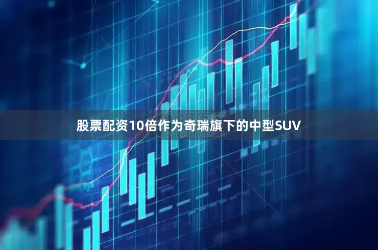 股票配资10倍作为奇瑞旗下的中型SUV